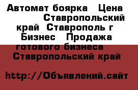 Автомат боярка › Цена ­ 30 000 - Ставропольский край, Ставрополь г. Бизнес » Продажа готового бизнеса   . Ставропольский край